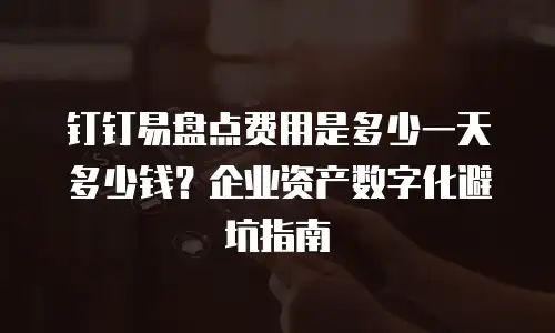 钉钉易盘点费用是多少一天多少钱？企业资产数字化避坑指南