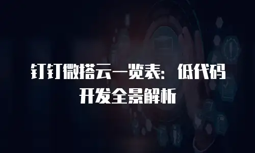 钉钉微搭云一览表：低代码开发全景解析