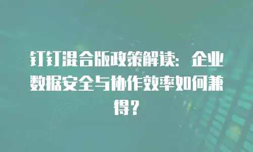 钉钉混合版政策解读：企业数据安全与协作效率如何兼得？