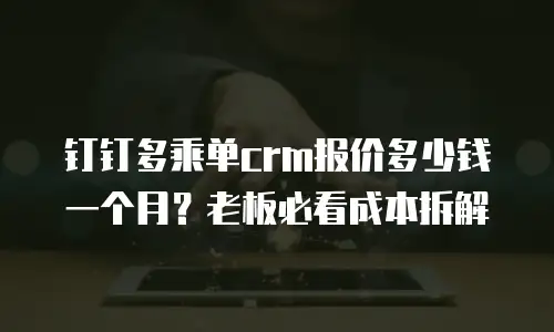 钉钉多乘单crm报价多少钱一个月？老板必看成本拆解