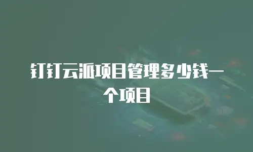 钉钉云派项目管理多少钱一个项目