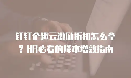 钉钉企趣云激励折扣怎么拿？HR必看的降本增效指南