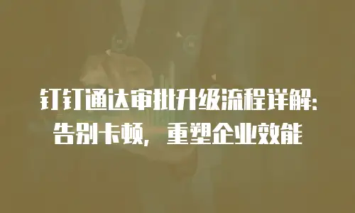钉钉通达审批升级流程详解：告别卡顿，重塑企业效能
