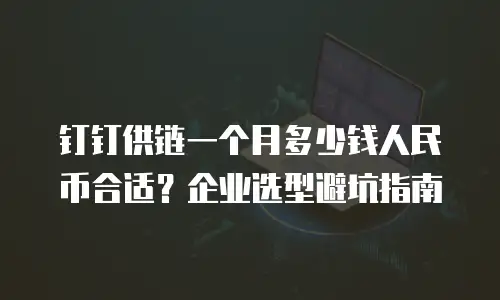 钉钉供链一个月多少钱人民币合适？企业选型避坑指南