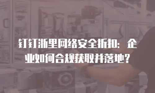 钉钉浙里网络安全折扣：企业如何合规获取并落地？