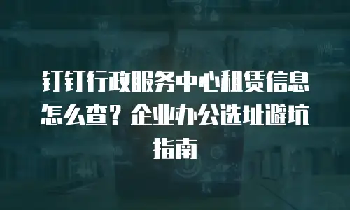 钉钉行政服务中心租赁信息怎么查？企业办公选址避坑指南