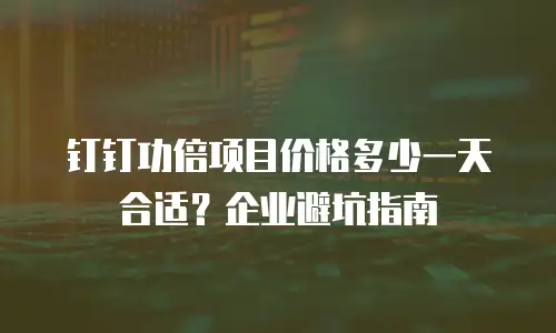 钉钉功倍项目价格多少一天合适？企业避坑指南