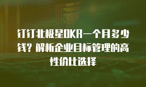 钉钉北极星OKR一个月多少钱？解析企业目标管理的高性价比选择