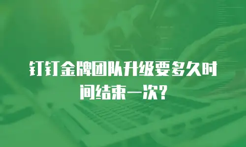 钉钉金牌团队升级要多久时间结束一次？