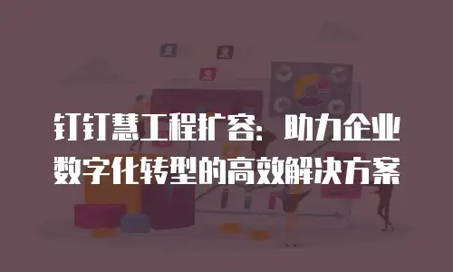 钉钉慧工程扩容：助力企业数字化转型的高效解决方案