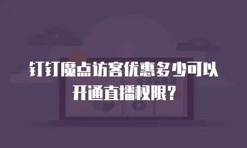 钉钉魔点访客优惠多少可以开通直播权限？