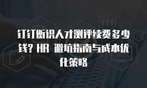 钉钉衡识人才测评续费多少钱？HR 避坑指南与成本优化策略