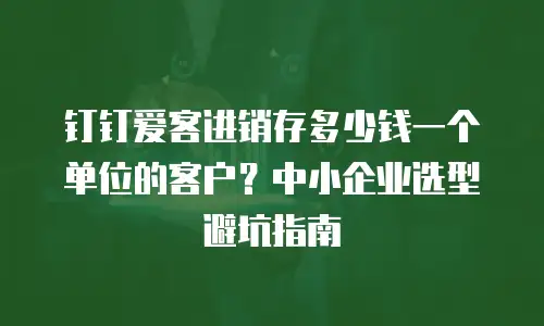 钉钉爱客进销存多少钱一个单位的客户？中小企业选型避坑指南