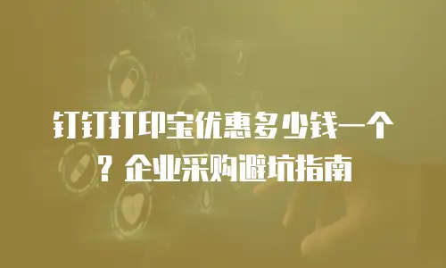 钉钉打印宝优惠多少钱一个？企业采购避坑指南