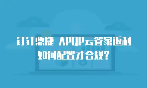 钉钉鼎捷 APQP云管家返利如何配置才合规？