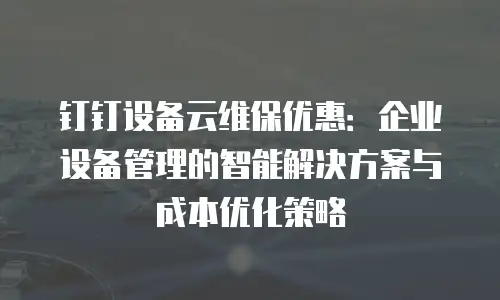 钉钉设备云维保优惠：企业设备管理的智能解决方案与成本优化策略