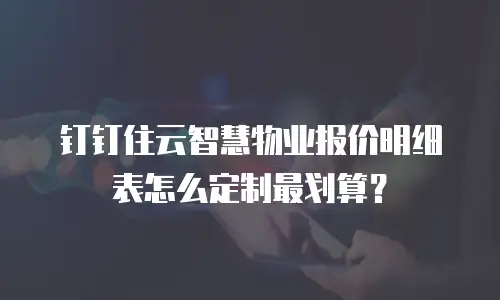钉钉住云智慧物业报价明细表怎么定制最划算？