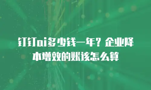 钉钉ai多少钱一年？企业降本增效的账该怎么算