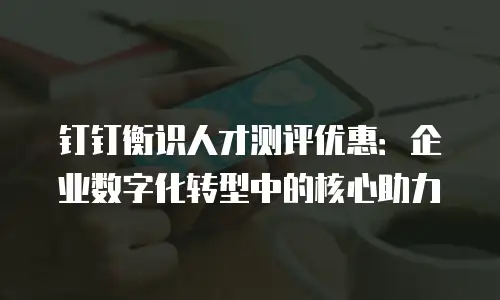 钉钉衡识人才测评优惠：企业数字化转型中的核心助力