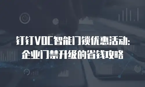 钉钉VOC智能门锁优惠活动：企业门禁升级的省钱攻略