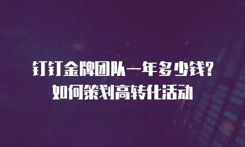 钉钉金牌团队一年多少钱？如何策划高转化活动