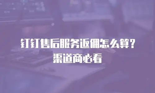 钉钉售后服务返佣怎么算？渠道商必看