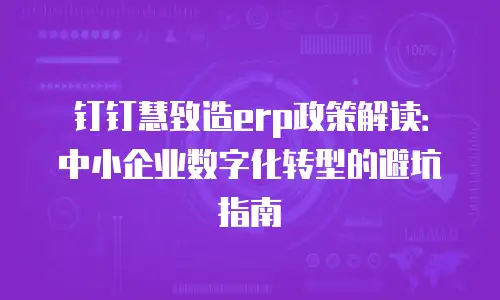 钉钉慧致造erp政策解读：中小企业数字化转型的避坑指南