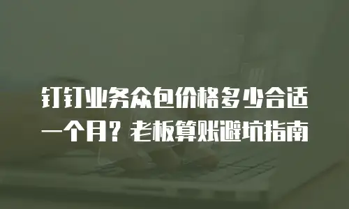 钉钉业务众包价格多少合适一个月？老板算账避坑指南