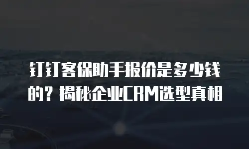 钉钉客保助手报价是多少钱的？揭秘企业CRM选型真相