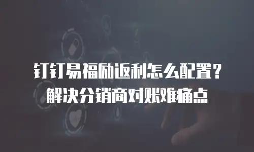 钉钉易福励返利怎么配置？解决分销商对账难痛点
