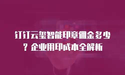 钉钉云玺智能印章佣金多少？企业用印成本全解析