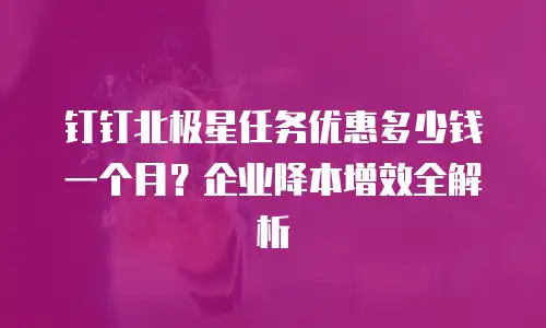 钉钉北极星任务优惠多少钱一个月？企业降本增效全解析