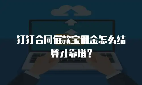 钉钉合同催款宝佣金怎么结算才靠谱？