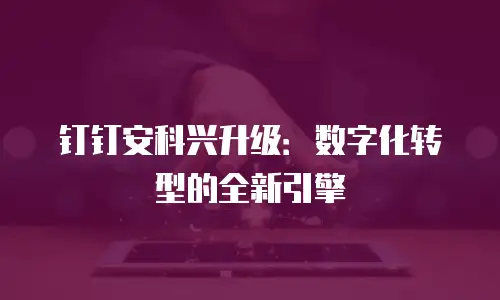 钉钉安科兴升级：数字化转型的全新引擎