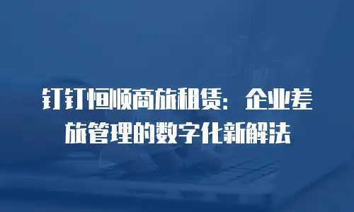钉钉恒顺商旅租赁：企业差旅管理的数字化新解法
