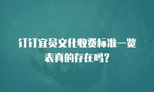 钉钉宜员文化收费标准一览表真的存在吗？