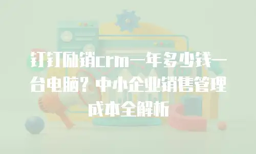 钉钉励销crm一年多少钱一台电脑？中小企业销售管理成本全解析