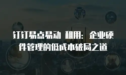 钉钉易点易动 租用：企业硬件管理的低成本破局之道