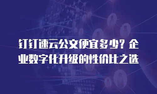 钉钉速云公文便宜多少？企业数字化升级的性价比之选