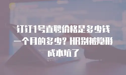 钉钉1号直聘价格是多少钱一个月的多少？HR别被隐形成本坑了