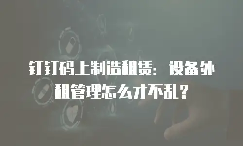 钉钉码上制造租赁：设备外租管理怎么才不乱？