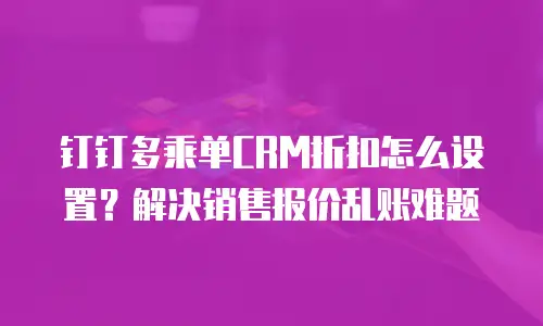 钉钉多乘单CRM折扣怎么设置？解决销售报价乱账难题