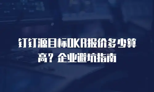 钉钉源目标OKR报价多少算高？企业避坑指南