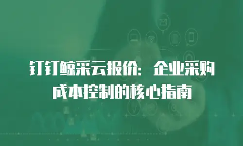 钉钉鲸采云报价：企业采购成本控制的核心指南