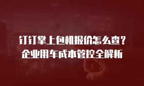 钉钉掌上包机报价怎么查？企业用车成本管控全解析