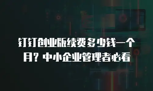 钉钉创业版续费多少钱一个月？中小企业管理者必看