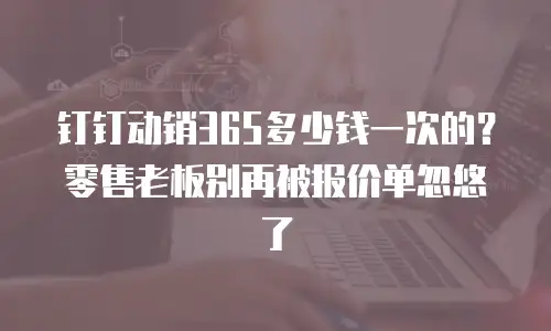 钉钉动销365多少钱一次的？零售老板别再被报价单忽悠了
