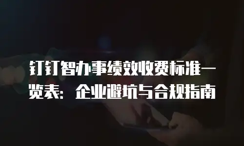 钉钉智办事绩效收费标准一览表：企业避坑与合规指南