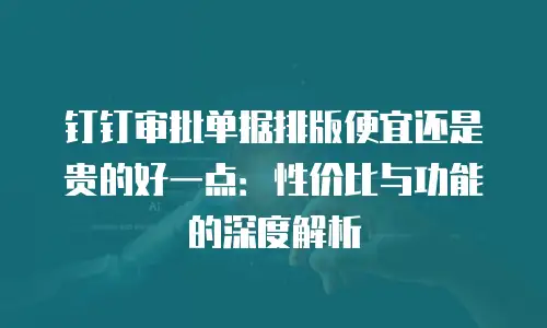 钉钉审批单据排版便宜还是贵的好一点：性价比与功能的深度解析