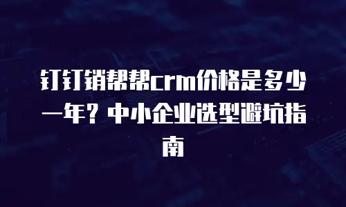 钉钉销帮帮crm价格是多少一年？中小企业选型避坑指南